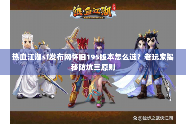 热血江湖sf发布网怀旧195版本怎么选？老玩家揭秘防坑三原则