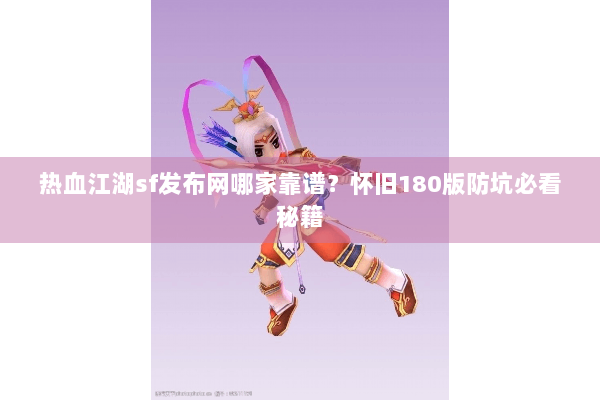 热血江湖sf发布网哪家靠谱？怀旧180版防坑必看秘籍