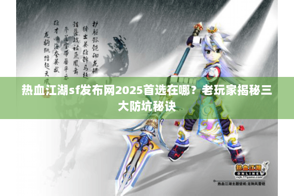 热血江湖sf发布网2025首选在哪？老玩家揭秘三大防坑秘诀