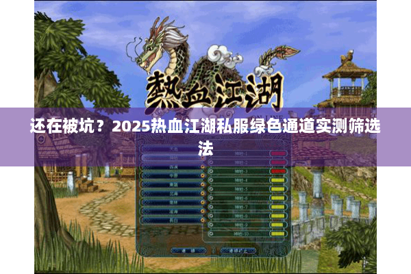 还在被坑？2025热血江湖私服绿色通道实测筛选法