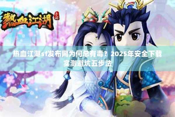 热血江湖sf发布网为何总有毒？2025年安全下载实测避坑五步法