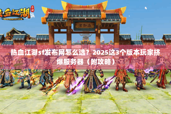 热血江湖sf发布网怎么选？2025这3个版本玩家挤爆服务器（附攻略）