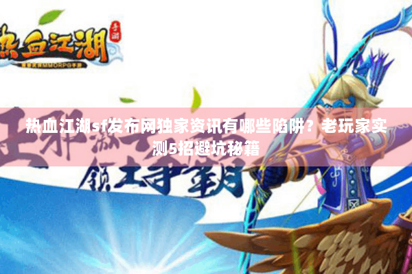 热血江湖sf发布网独家资讯有哪些陷阱？老玩家实测5招避坑秘籍