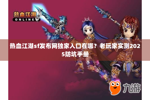 热血江湖sf发布网独家入口在哪？老玩家实测2025防坑手册