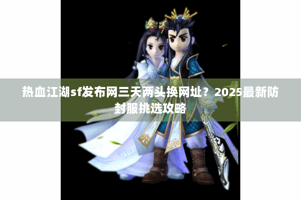 热血江湖sf发布网三天两头换网址？2025最新防封服挑选攻略