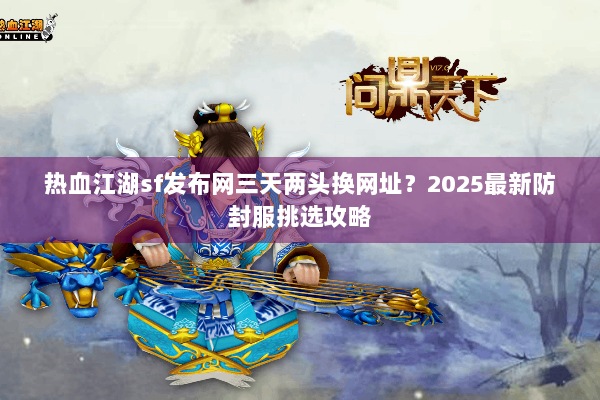 热血江湖sf发布网三天两头换网址？2025最新防封服挑选攻略
