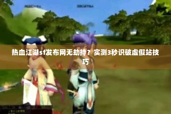 热血江湖sf发布网无劫持？实测3秒识破虚假站技巧