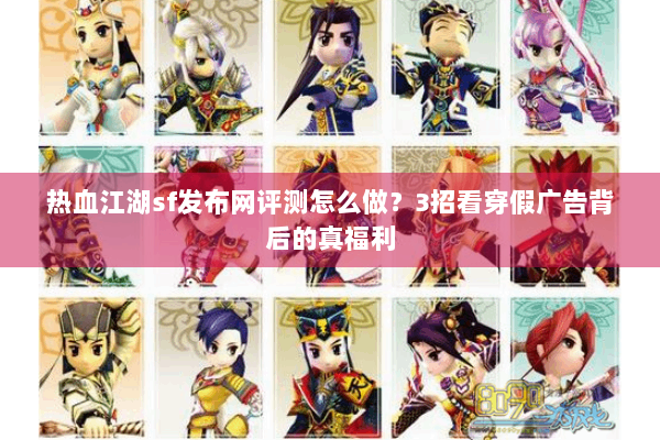 热血江湖sf发布网评测怎么做？3招看穿假广告背后的真福利