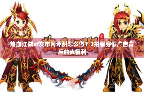 热血江湖sf发布网评测怎么做？3招看穿假广告背后的真福利