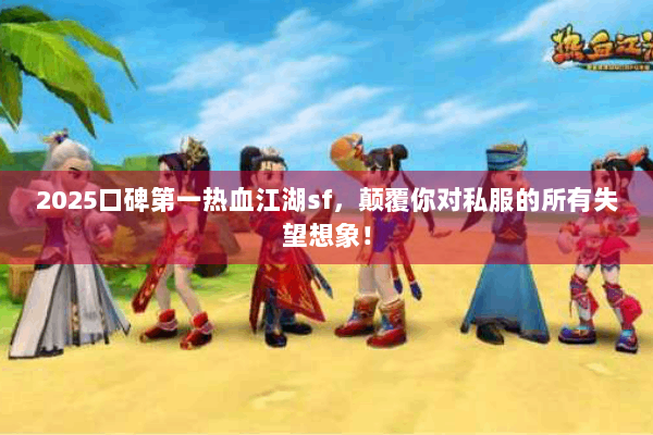 2025口碑第一热血江湖sf，颠覆你对私服的所有失望想象！
