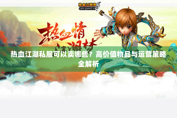 热血江湖私服可以卖哪些？高价值物品与运营策略全解析
