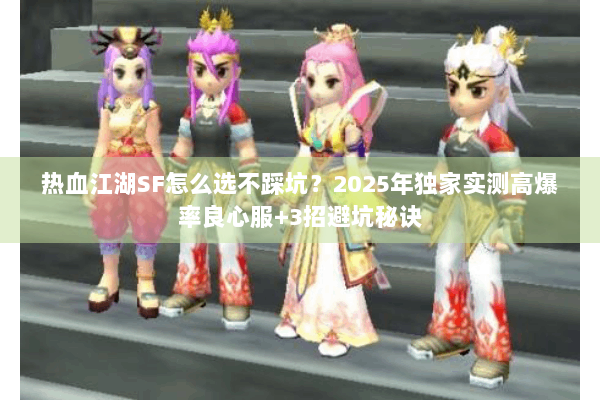 热血江湖SF怎么选不踩坑？2025年独家实测高爆率良心服+3招避坑秘诀