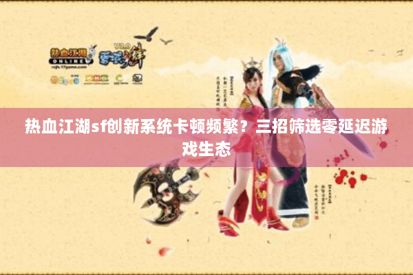 热血江湖sf创新系统卡顿频繁？三招筛选零延迟游戏生态