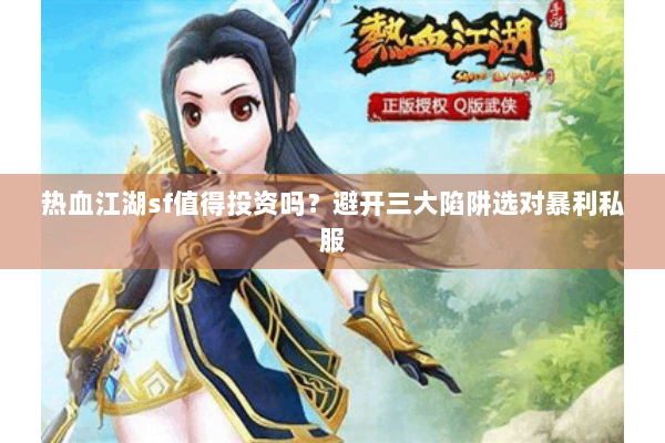热血江湖sf值得投资吗？避开三大陷阱选对暴利私服