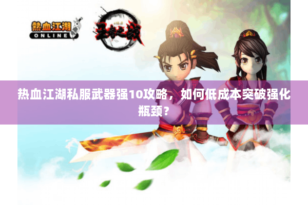 热血江湖私服武器强10攻略，如何低成本突破强化瓶颈？