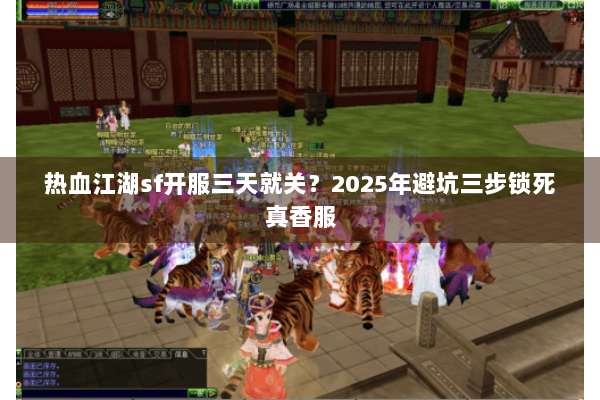 热血江湖sf开服三天就关？2025年避坑三步锁死真香服