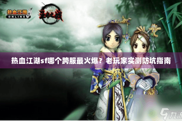 热血江湖sf哪个跨服最火爆？老玩家实测防坑指南