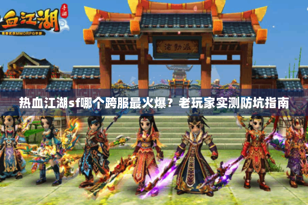 热血江湖sf哪个跨服最火爆？老玩家实测防坑指南