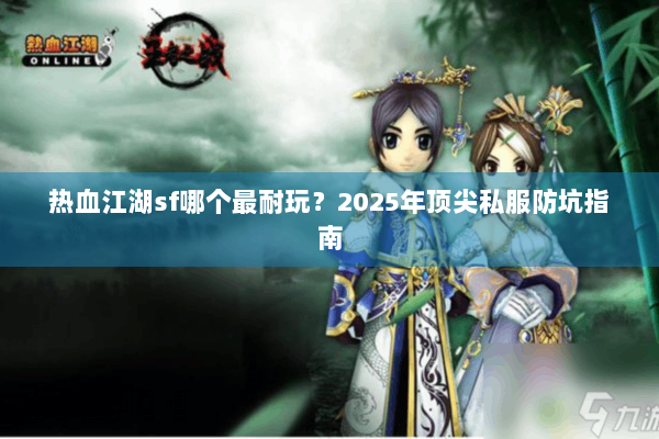 热血江湖sf哪个最耐玩？2025年顶尖私服防坑指南