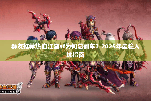 群友推荐热血江湖sf为何总翻车？2025年最稳入坑指南
