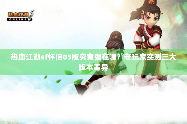 热血江湖sf怀旧05版究竟强在哪？老玩家实测三大版本差异
