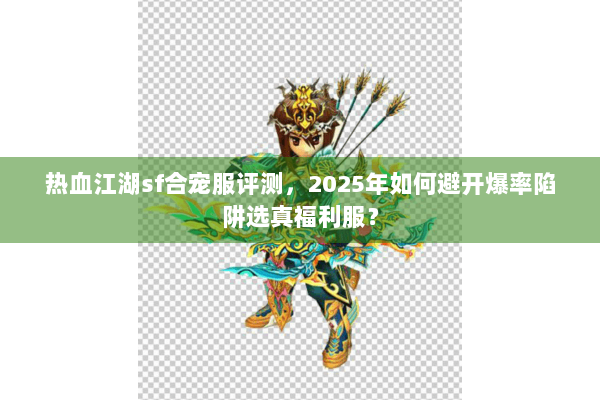 热血江湖sf合宠服评测，2025年如何避开爆率陷阱选真福利服？