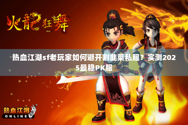 热血江湖sf老玩家如何避开割韭菜私服？实测2025最稳PK服