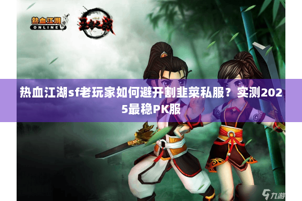 热血江湖sf老玩家如何避开割韭菜私服？实测2025最稳PK服