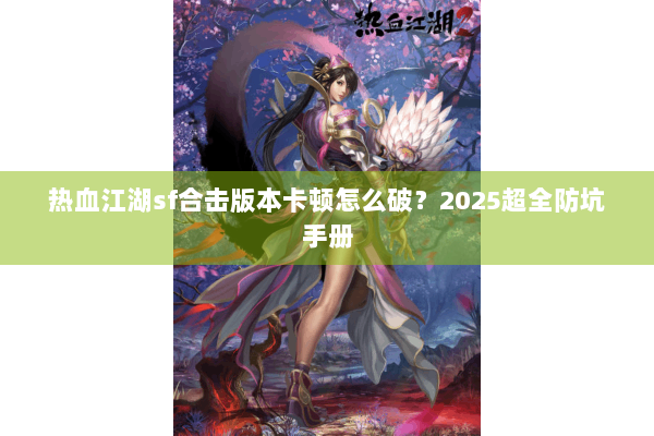 热血江湖sf合击版本卡顿怎么破？2025超全防坑手册