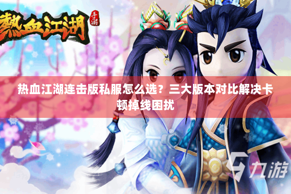 热血江湖连击版私服怎么选？三大版本对比解决卡顿掉线困扰