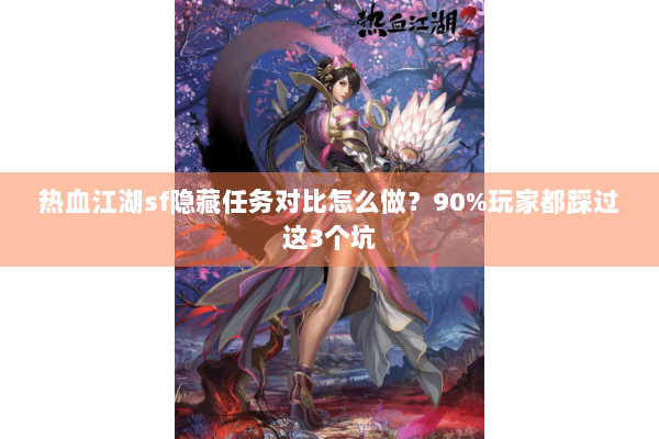 热血江湖sf隐藏任务对比怎么做？90%玩家都踩过这3个坑