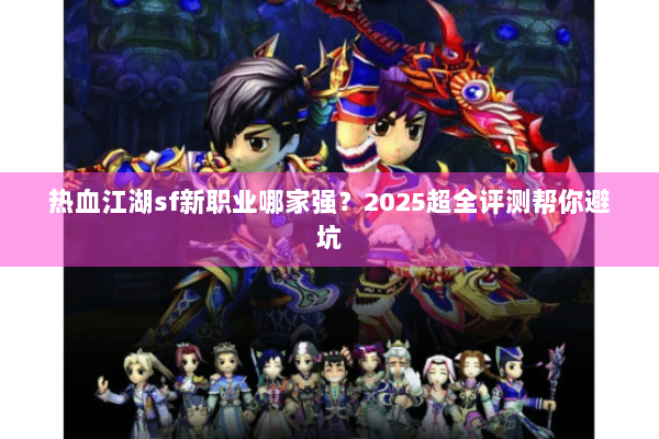 热血江湖sf新职业哪家强？2025超全评测帮你避坑