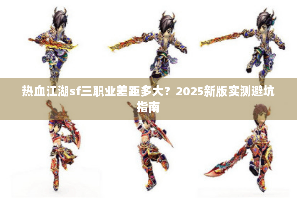 热血江湖sf三职业差距多大？2025新版实测避坑指南