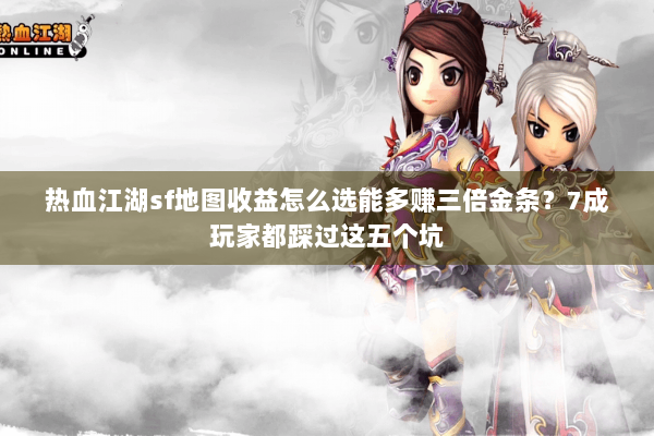 热血江湖sf地图收益怎么选能多赚三倍金条？7成玩家都踩过这五个坑