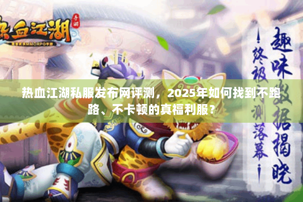 热血江湖私服发布网评测，2025年如何找到不跑路、不卡顿的真福利服？