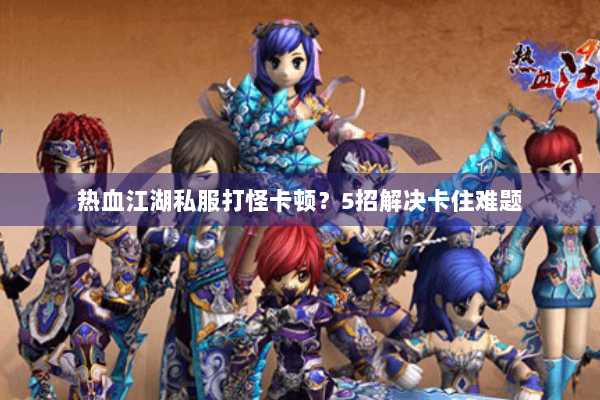 热血江湖私服打怪卡顿？5招解决卡住难题
