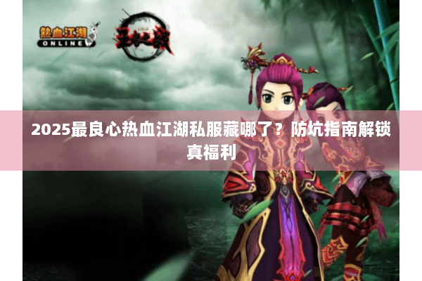 2025最良心热血江湖私服藏哪了？防坑指南解锁真福利