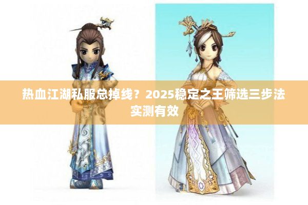热血江湖私服总掉线？2025稳定之王筛选三步法实测有效
