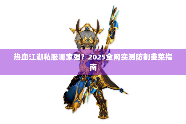热血江湖私服哪家强？2025全网实测防割韭菜指南