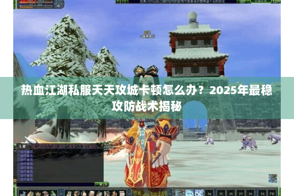 热血江湖私服天天攻城卡顿怎么办？2025年最稳攻防战术揭秘