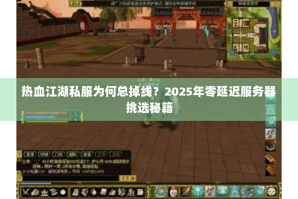 热血江湖私服为何总掉线？2025年零延迟服务器挑选秘籍