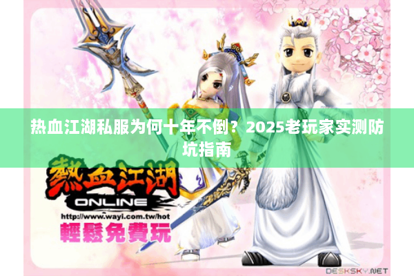 热血江湖私服为何十年不倒？2025老玩家实测防坑指南