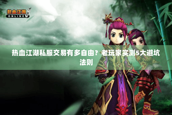 热血江湖私服交易有多自由？老玩家实测5大避坑法则