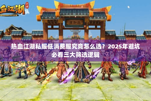 热血江湖私服低消费服究竟怎么选？2025年避坑必看三大筛选逻辑