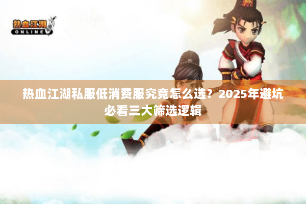 热血江湖私服低消费服究竟怎么选？2025年避坑必看三大筛选逻辑