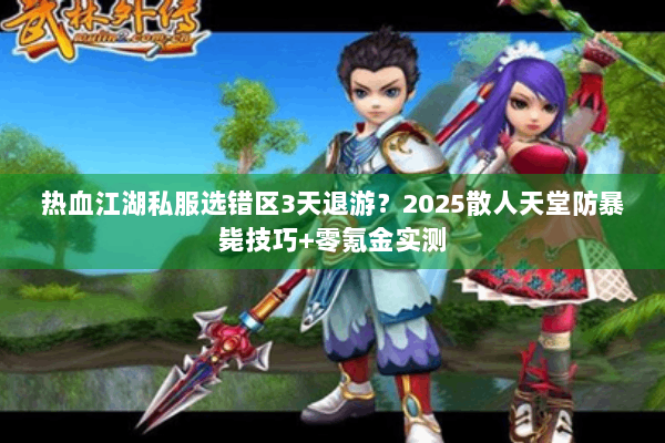 热血江湖私服选错区3天退游？2025散人天堂防暴毙技巧+零氪金实测