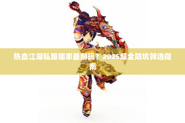 热血江湖私服哪家最耐玩？2025超全防坑筛选指南