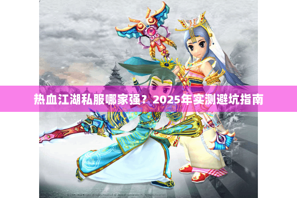 热血江湖私服哪家强？2025年实测避坑指南