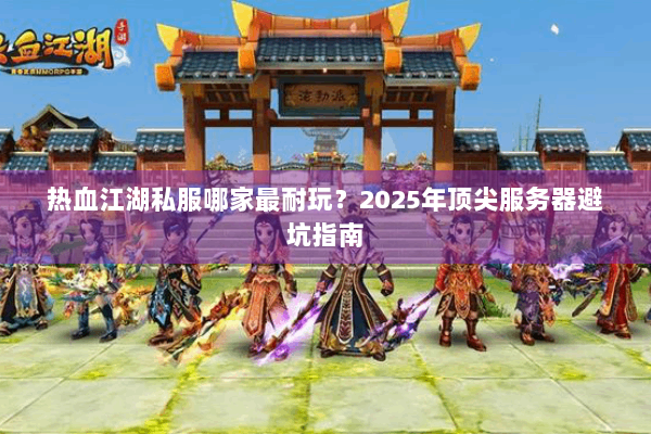 热血江湖私服哪家最耐玩？2025年顶尖服务器避坑指南