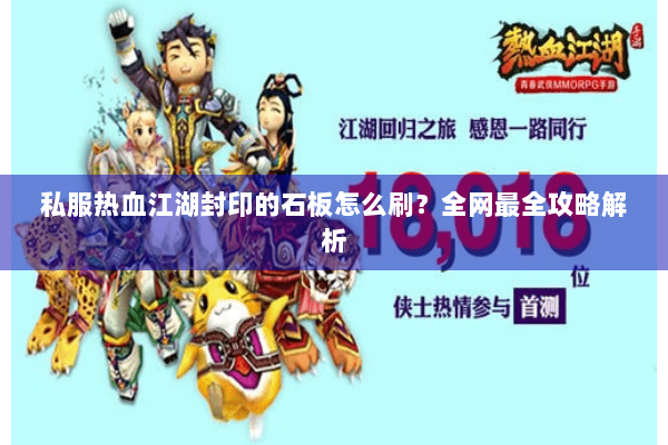 私服热血江湖封印的石板怎么刷？全网最全攻略解析